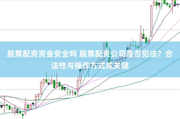 股票配资资金安全吗 股票配资公司是否犯法？合法性与操作方式成关键