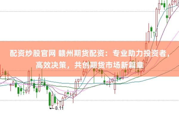 配资炒股官网 赣州期货配资：专业助力投资者，高效决策，共创期货市场新篇章