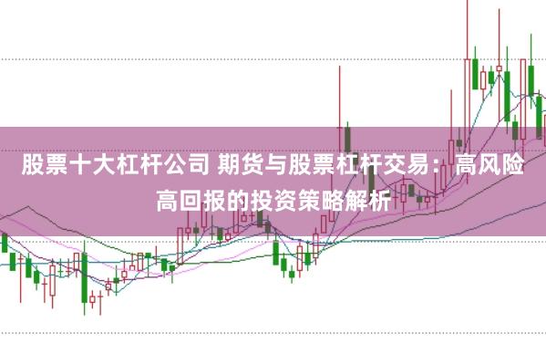 股票十大杠杆公司 期货与股票杠杆交易：高风险高回报的投资策略解析