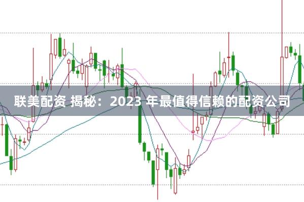 联美配资 揭秘：2023 年最值得信赖的配资公司