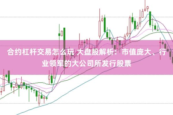 合约杠杆交易怎么玩 大盘股解析：市值庞大、行业领军的大公司所发行股票