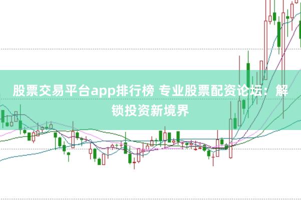 股票交易平台app排行榜 专业股票配资论坛：解锁投资新境界