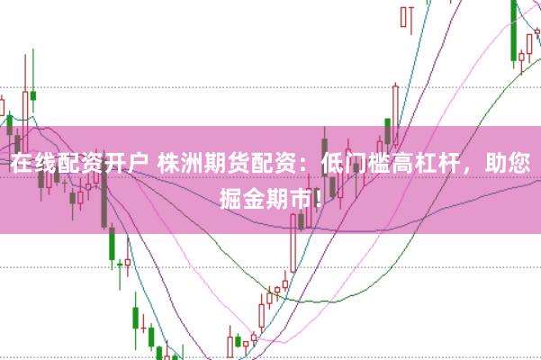 在线配资开户 株洲期货配资：低门槛高杠杆，助您掘金期市！