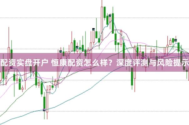 配资实盘开户 恒康配资怎么样？深度评测与风险提示