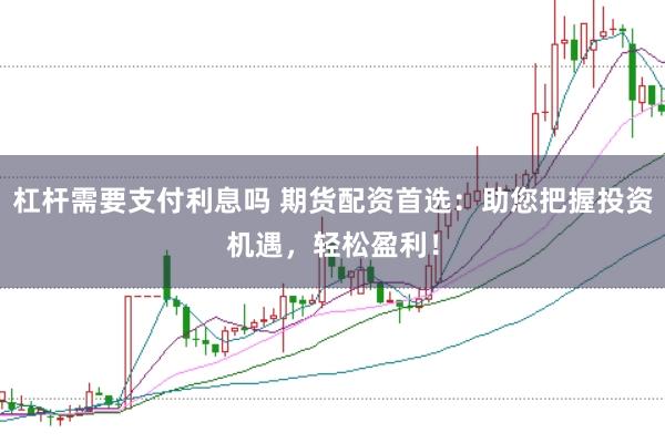 杠杆需要支付利息吗 期货配资首选：助您把握投资机遇，轻松盈利！