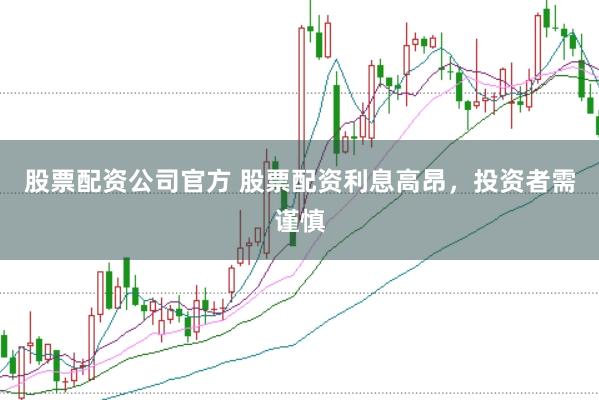 股票配资公司官方 股票配资利息高昂，投资者需谨慎