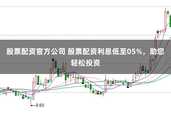 股票配资官方公司 股票配资利息低至05%，助您轻松投资
