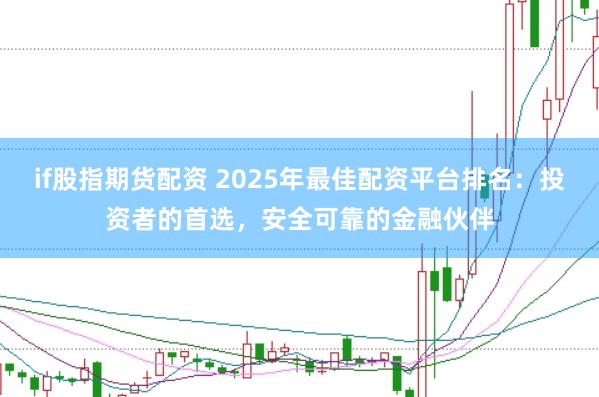 if股指期货配资 2025年最佳配资平台排名：投资者的首选，安全可靠的金融伙伴
