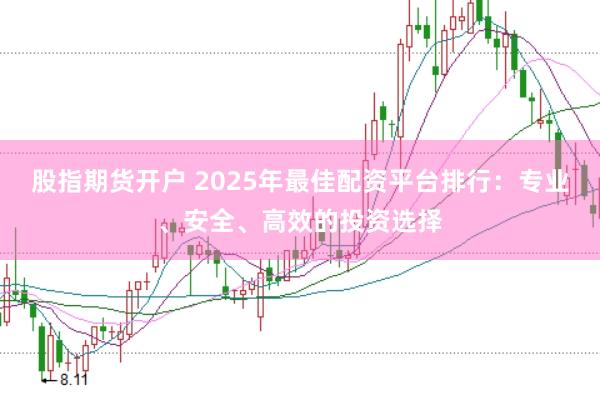 股指期货开户 2025年最佳配资平台排行：专业、安全、高效的投资选择