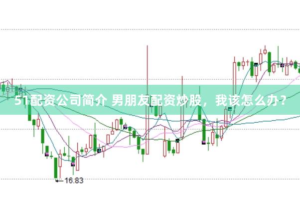 51配资公司简介 男朋友配资炒股，我该怎么办？