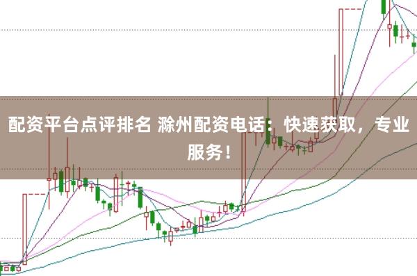 配资平台点评排名 滁州配资电话：快速获取，专业服务！