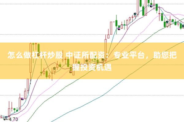 怎么做杠杆炒股 中证所配资：专业平台，助您把握投资机遇