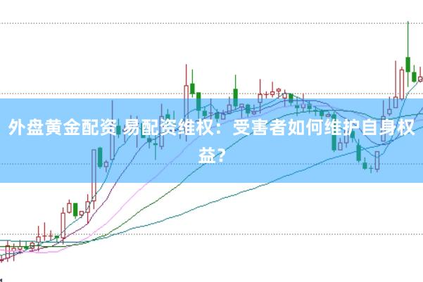 外盘黄金配资 易配资维权：受害者如何维护自身权益？