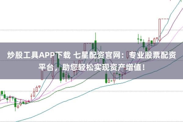 炒股工具APP下载 七星配资官网：专业股票配资平台，助您轻松实现资产增值！