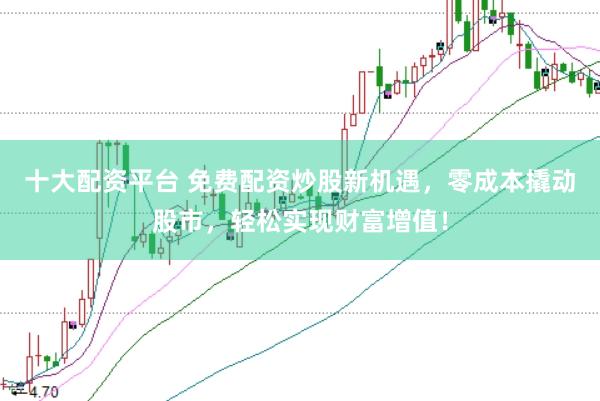 十大配资平台 免费配资炒股新机遇，零成本撬动股市，轻松实现财富增值！
