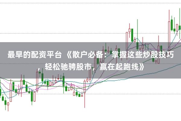最早的配资平台 《散户必备：掌握这些炒股技巧，轻松驰骋股市，赢在起跑线》