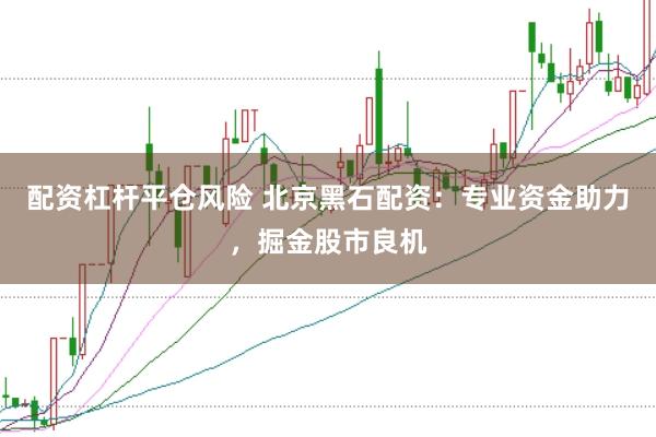 配资杠杆平仓风险 北京黑石配资：专业资金助力，掘金股市良机