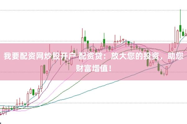 我要配资网炒股开户 配资贷：放大您的投资，助您财富增值！
