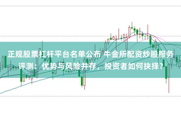 正规股票杠杆平台名单公布 牛金所配资炒股服务评测：优势与风险并存，投资者如何抉择？