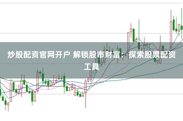 炒股配资官网开户 解锁股市财富：探索股票配资工具