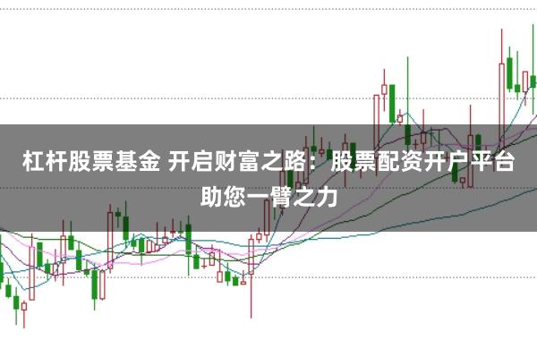 杠杆股票基金 开启财富之路：股票配资开户平台助您一臂之力