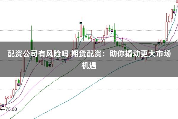 配资公司有风险吗 期货配资：助你撬动更大市场机遇