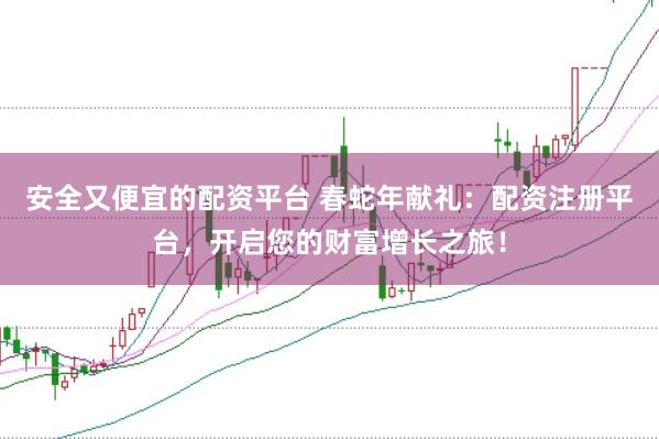 安全又便宜的配资平台 春蛇年献礼：配资注册平台，开启您的财富增长之旅！