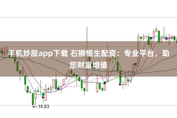 手机炒股app下载 石狮恒生配资：专业平台，助您财富增值