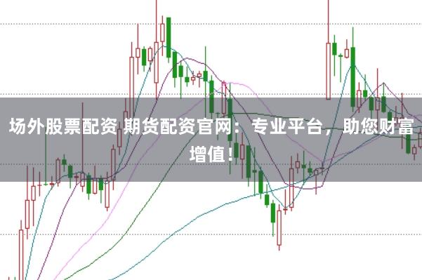 场外股票配资 期货配资官网：专业平台，助您财富增值！