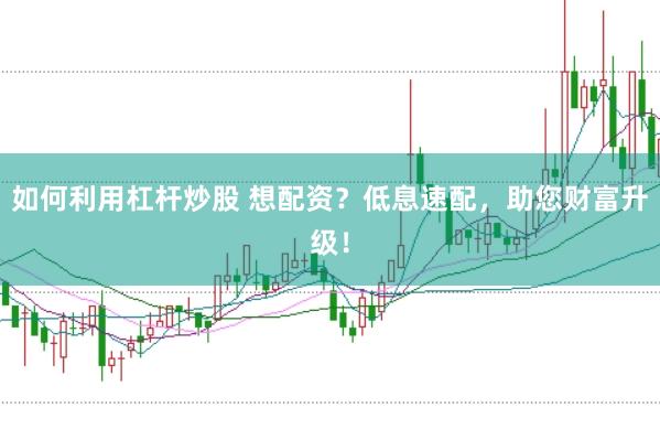 如何利用杠杆炒股 想配资？低息速配，助您财富升级！