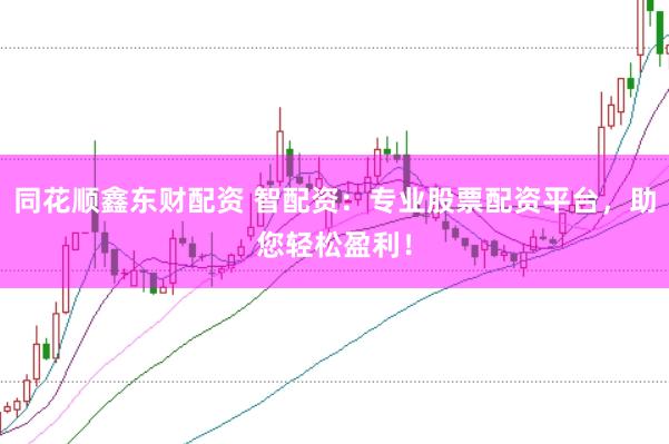 同花顺鑫东财配资 智配资：专业股票配资平台，助您轻松盈利！
