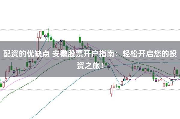 配资的优缺点 安徽股票开户指南：轻松开启您的投资之旅！
