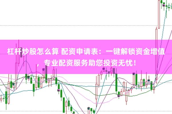 杠杆炒股怎么算 配资申请表：一键解锁资金增值，专业配资服务助您投资无忧！