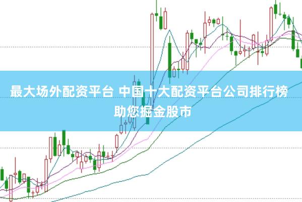 最大场外配资平台 中国十大配资平台公司排行榜  助您掘金股市