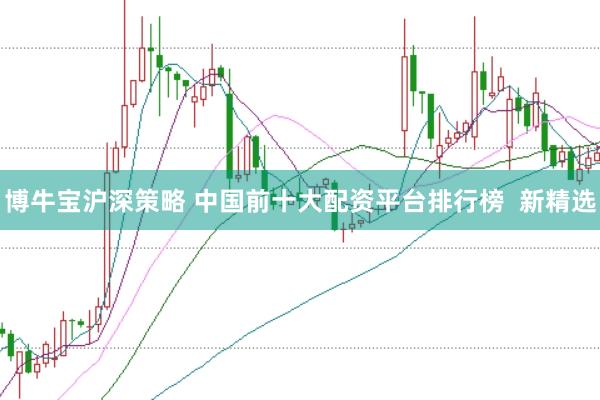 博牛宝沪深策略 中国前十大配资平台排行榜  新精选