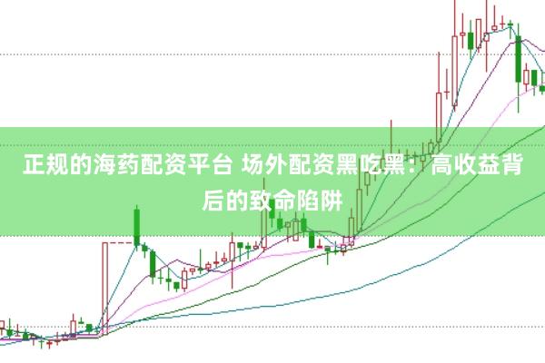 正规的海药配资平台 场外配资黑吃黑：高收益背后的致命陷阱