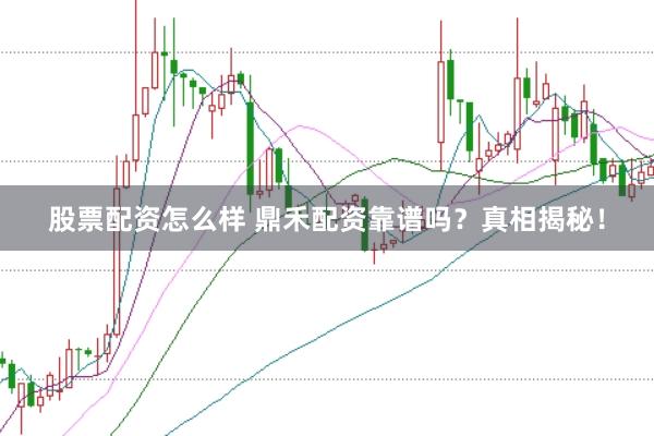 股票配资怎么样 鼎禾配资靠谱吗？真相揭秘！