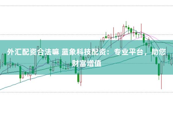 外汇配资合法嘛 蓝象科技配资：专业平台，助您财富增值