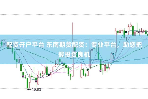 配资开户平台 东南期货配资：专业平台，助您把握投资良机