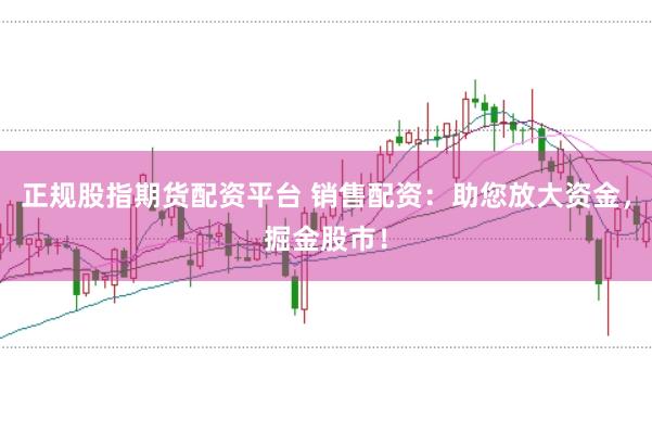 正规股指期货配资平台 销售配资：助您放大资金，掘金股市！
