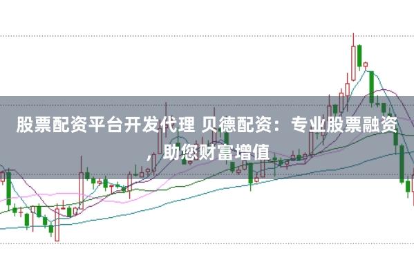 股票配资平台开发代理 贝德配资：专业股票融资，助您财富增值