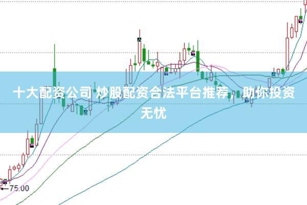 十大配资公司 炒股配资合法平台推荐，助你投资无忧