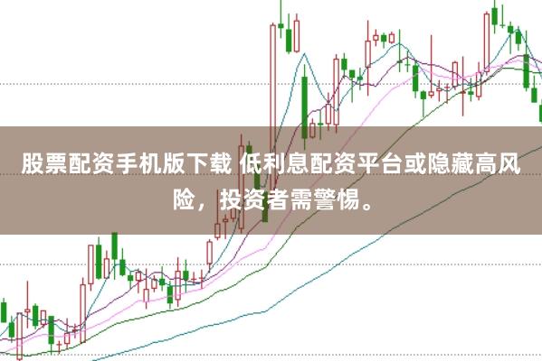 股票配资手机版下载 低利息配资平台或隐藏高风险，投资者需警惕。