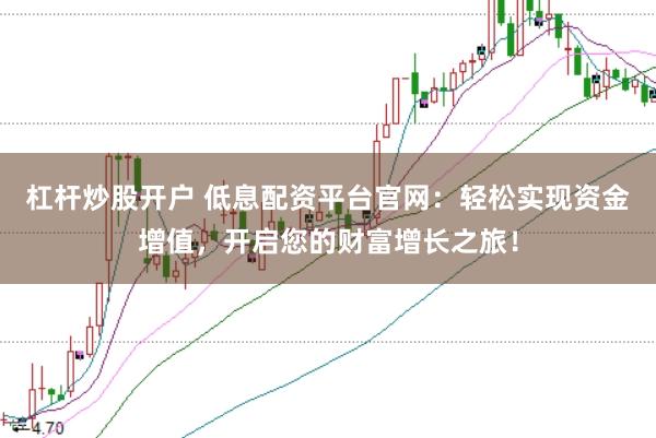 杠杆炒股开户 低息配资平台官网：轻松实现资金增值，开启您的财富增长之旅！