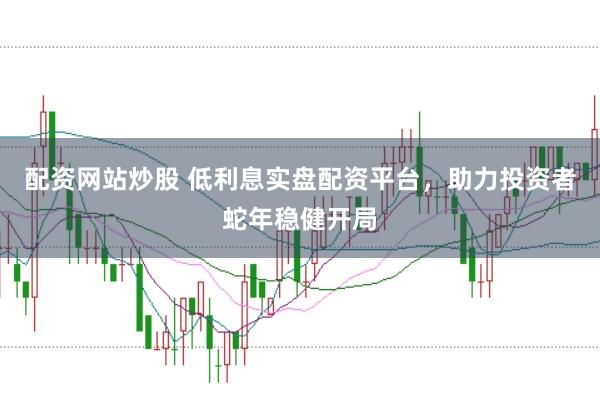 配资网站炒股 低利息实盘配资平台，助力投资者蛇年稳健开局