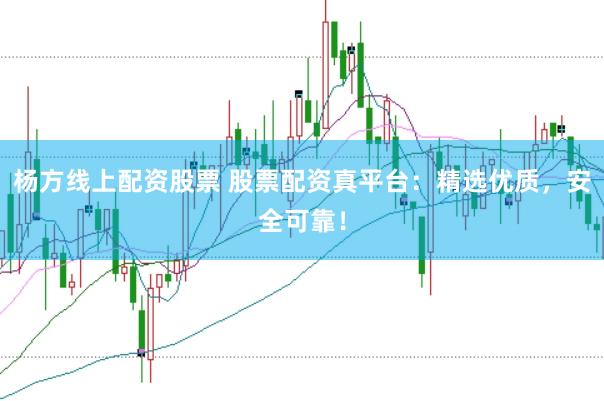 杨方线上配资股票 股票配资真平台：精选优质，安全可靠！