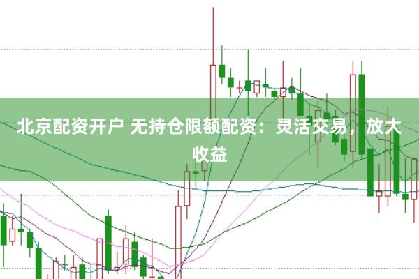 北京配资开户 无持仓限额配资：灵活交易，放大收益
