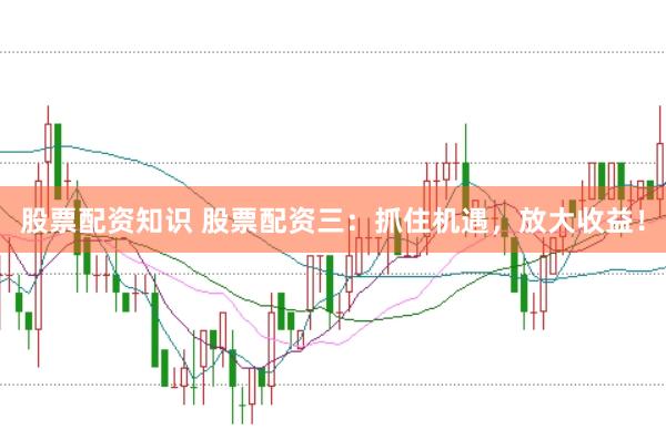 股票配资知识 股票配资三：抓住机遇，放大收益！