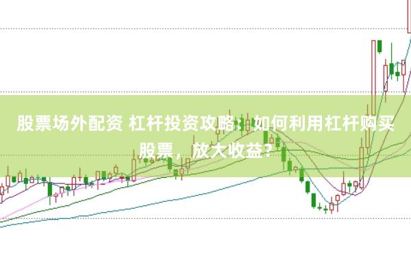 股票场外配资 杠杆投资攻略：如何利用杠杆购买股票，放大收益？
