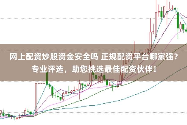 网上配资炒股资金安全吗 正规配资平台哪家强？专业评选，助您挑选最佳配资伙伴！